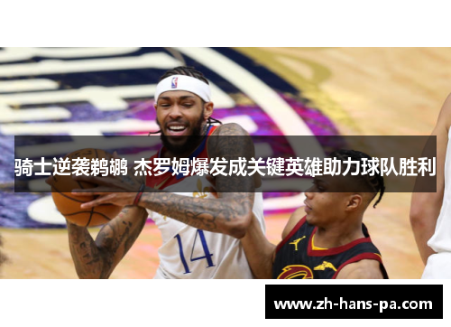 骑士逆袭鹈鹕 杰罗姆爆发成关键英雄助力球队胜利