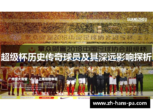 超级杯历史传奇球员及其深远影响探析