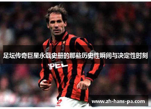 足坛传奇巨星永载史册的那些历史性瞬间与决定性时刻