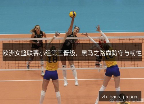欧洲女篮联赛小组第三晋级，黑马之路靠防守与韧性